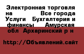 Электронная торговля на Sberbankm - Все города Услуги » Бухгалтерия и финансы   . Амурская обл.,Архаринский р-н